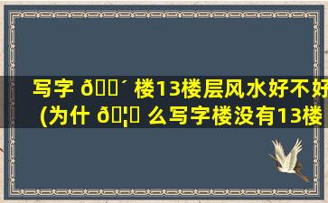 写字 🐴 楼13楼层风水好不好(为什 🦄 么写字楼没有13楼)